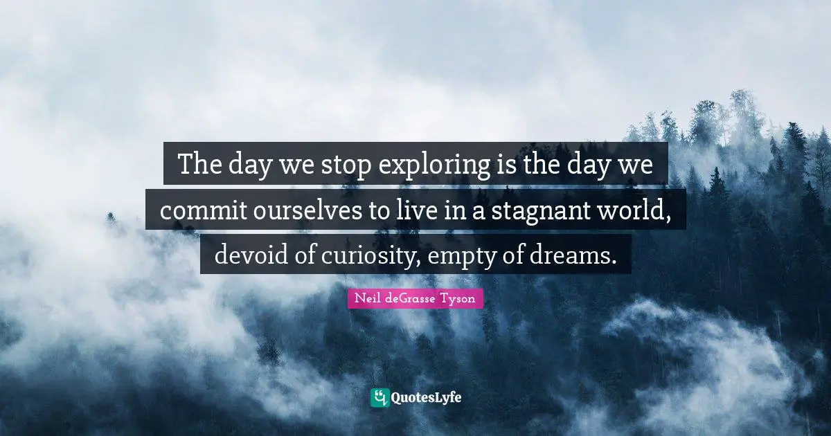The day we stop exploring is the day we commit ourselves to live in a stagnant world, devoid of curiosity, empty of dreams.