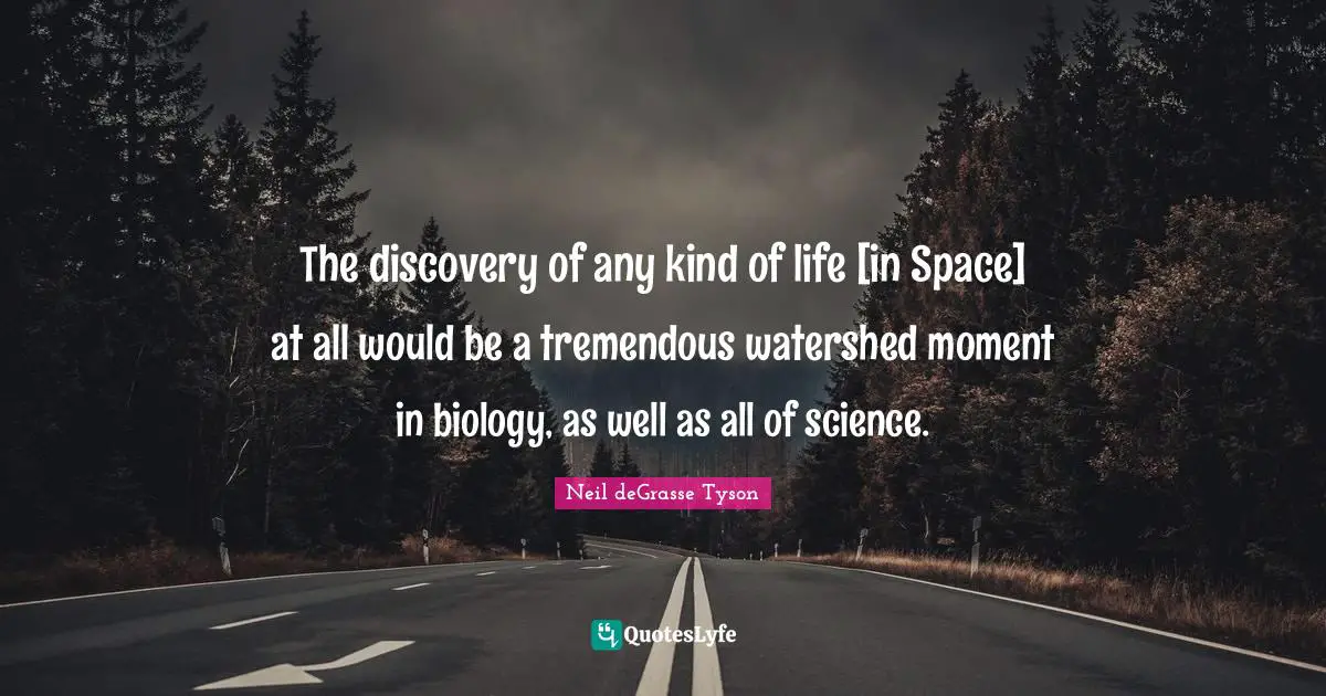The discovery of any kind of life [in Space] at all would be a tremendous watershed moment in biology, as well as all of science.