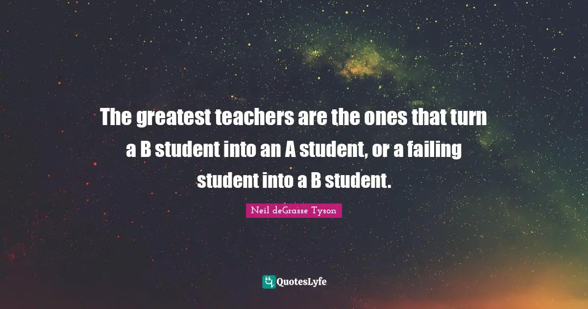 The greatest teachers are the ones that turn a B student into an A student, or a failing student into a B student.