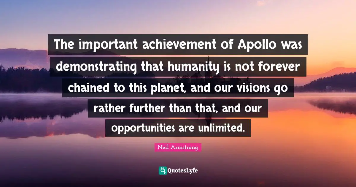 Unlimited Quotes: "The important achievement of Apollo was demonstrating that humanity is not forever chained to this planet, and our visions go rather further than that, and our opportunities are unlimited."