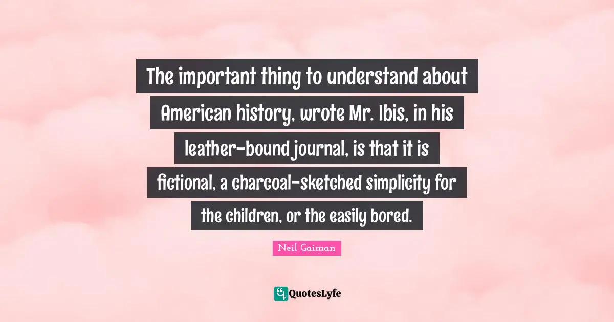 The important thing to understand about American history, wrote Mr. Ibis, in his leather-bound journal, is that it is fictional, a charcoal-sketched simplicity for the children, or the easily bored.