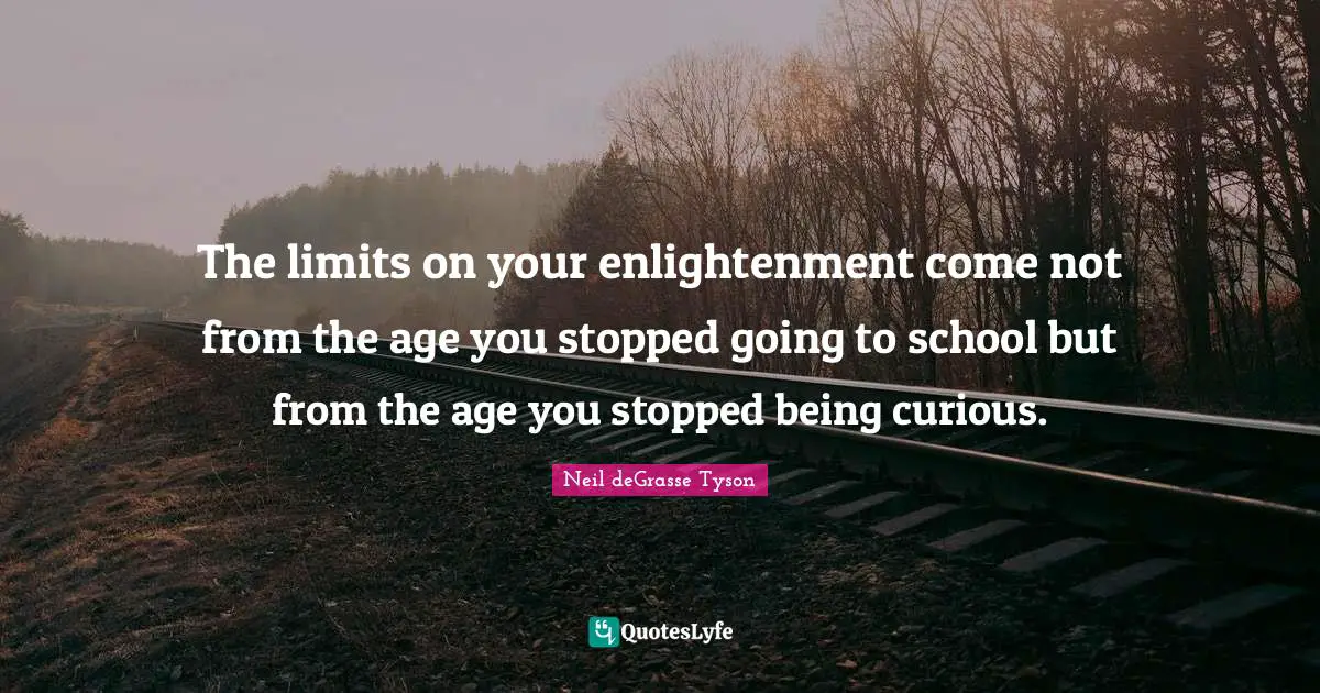 The limits on your enlightenment come not from the age you stopped going to school but from the age you stopped being curious.