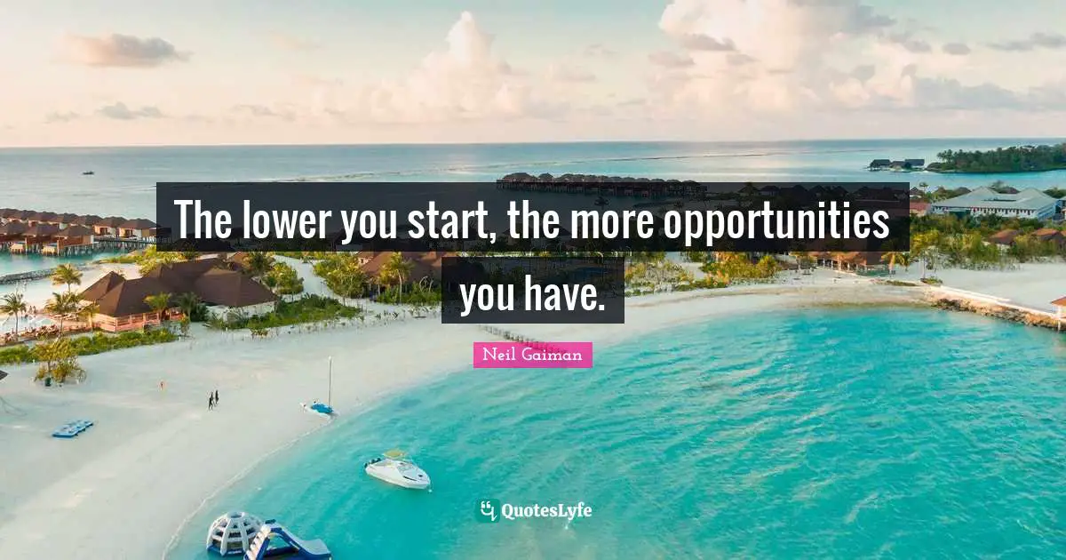 The lower you start, the more opportunities you have.
