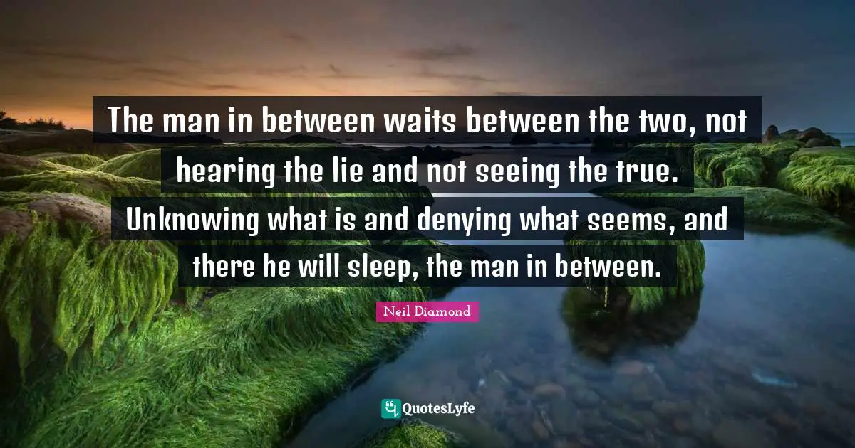 Neil Diamond Quotes: "The man in between waits between the two, not hearing the lie and not seeing the true. Unknowing what is and denying what seems, and there he will sleep, the man in between."