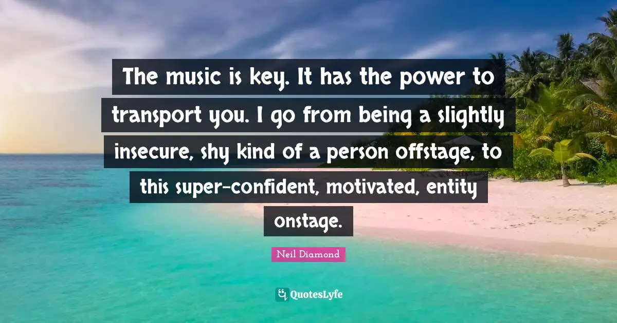 Motivated Quotes: "The music is key. It has the power to transport you. I go from being a slightly insecure, shy kind of a person offstage, to this super-confident, motivated, entity onstage."