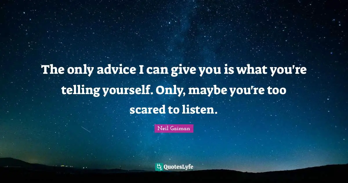 The only advice I can give you is what you're telling yourself. Only, maybe you're too scared to listen.