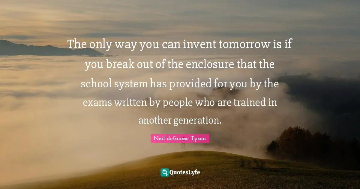 Break Out Quotes: "The only way you can invent tomorrow is if you break out of the enclosure that the school system has provided for you by the exams written by people who are trained in another generation."