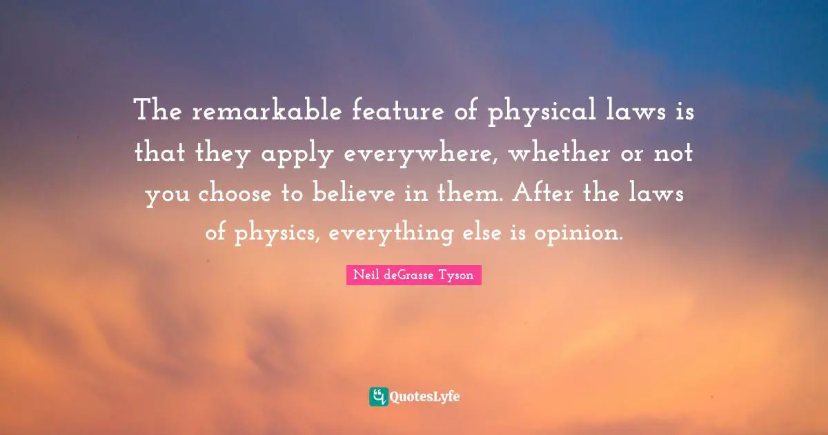 The remarkable feature of physical laws is that they apply everywhere, whether or not you choose to believe in them. After the laws of physics, everything else is opinion.