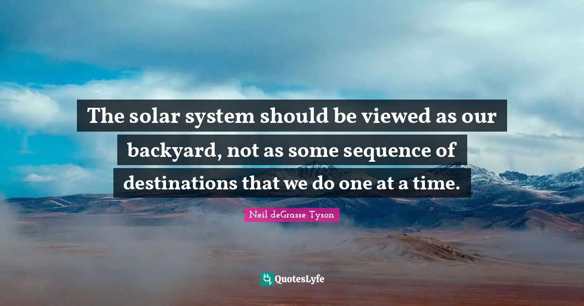 Backyards Quotes: "The solar system should be viewed as our backyard, not as some sequence of destinations that we do one at a time."