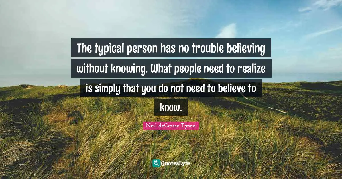 The typical person has no trouble believing without knowing. What people need to realize is simply that you do not need to believe to know.