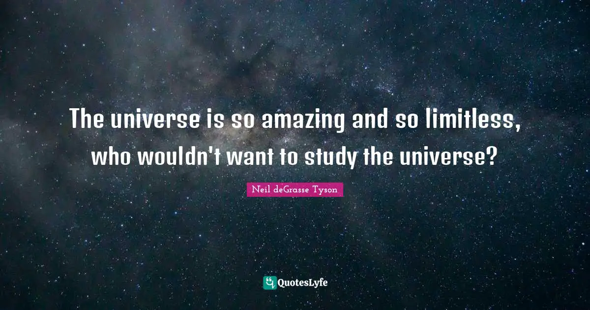 The universe is so amazing and so limitless, who wouldn't want to study the universe?