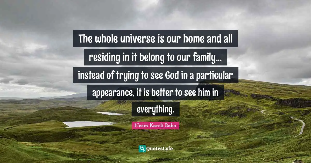 Neem Karoli Baba Quotes: "The whole universe is our home and all residing in it belong to our family... instead of trying to see God in a particular appearance, it is better to see him in everything."