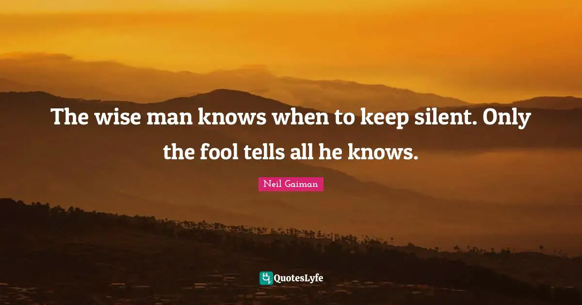 The wise man knows when to keep silent. Only the fool tells all he knows.