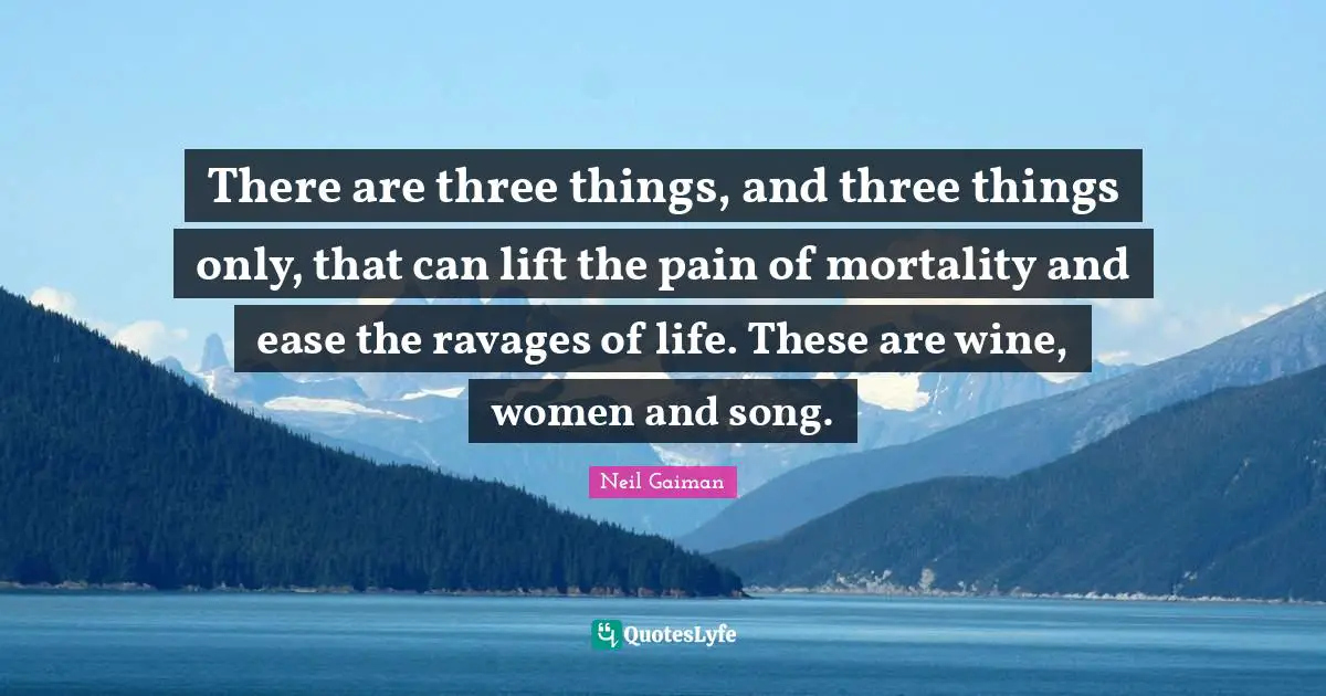There are three things, and three things only, that can lift the pain of mortality and ease the ravages of life. These are wine, women and song.