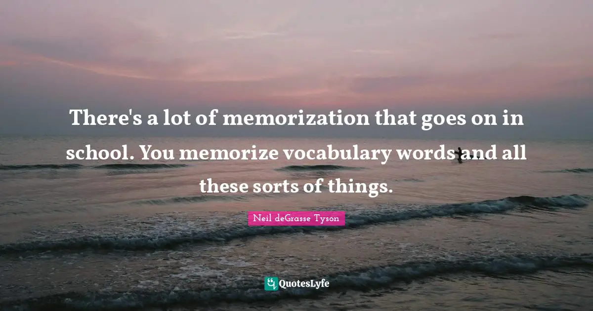 There's a lot of memorization that goes on in school. You memorize vocabulary words and all these sorts of things.
