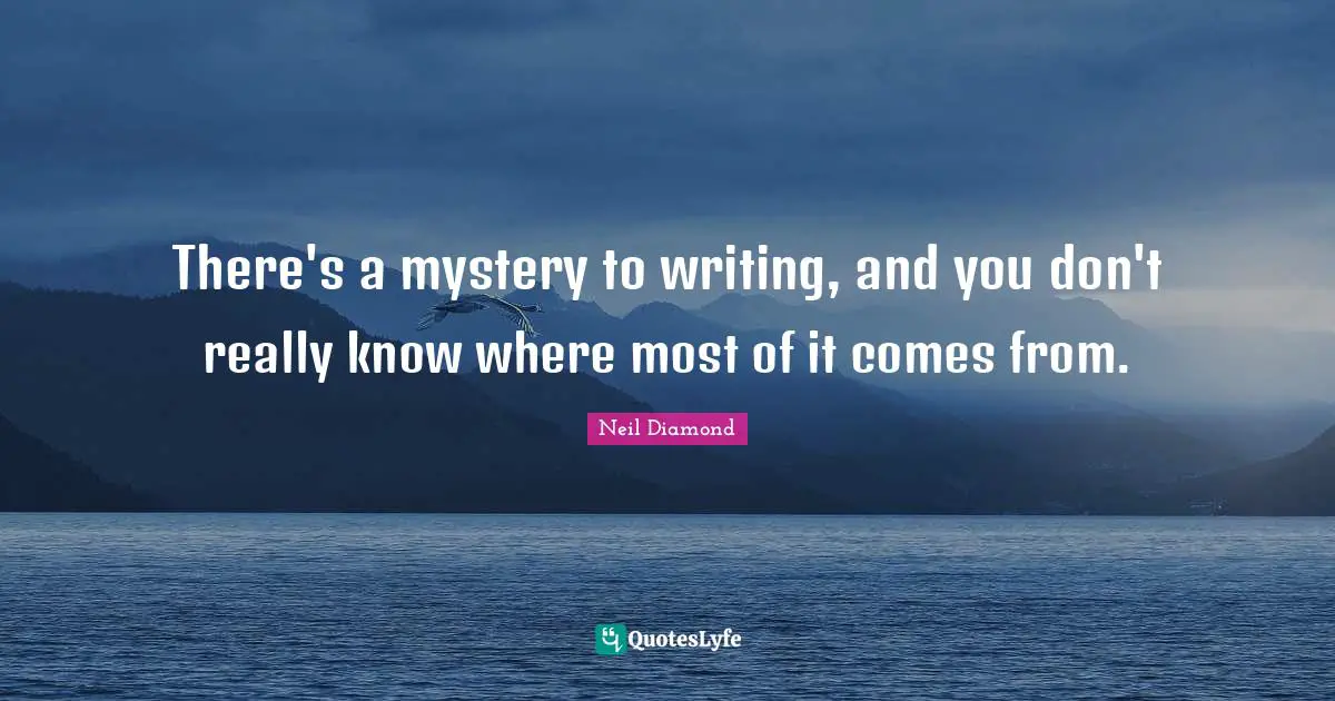 Neil Diamond Quotes: "There's a mystery to writing, and you don't really know where most of it comes from."