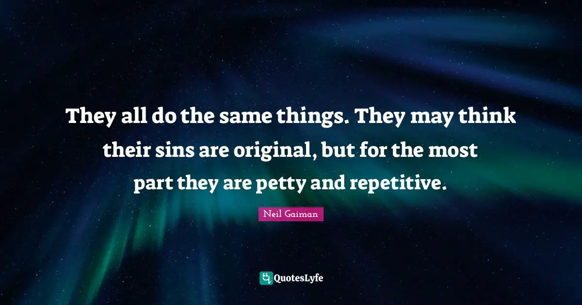They all do the same things. They may think their sins are original, but for the most part they are petty and repetitive.