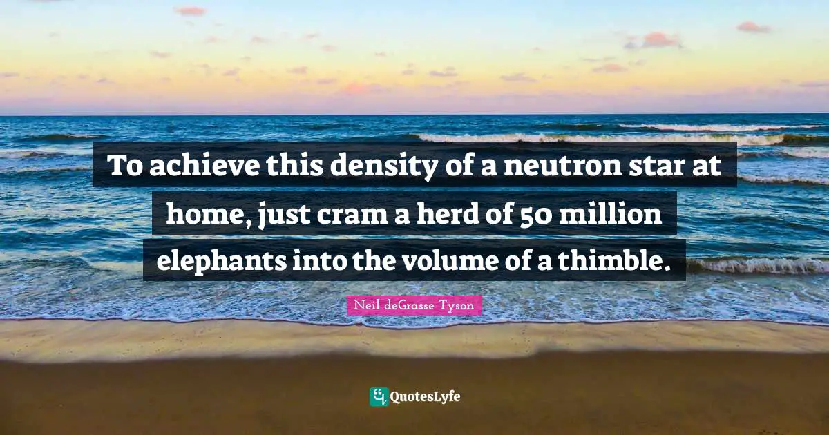To achieve this density of a neutron star at home, just cram a herd of 50 million elephants into the volume of a thimble.