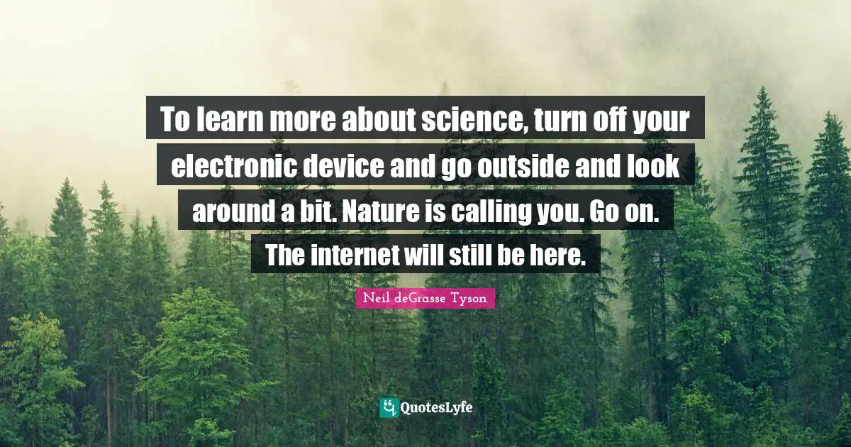 Internet Quotes: "To learn more about science, turn off your electronic device and go outside and look around a bit. Nature is calling you. Go on. The internet will still be here."