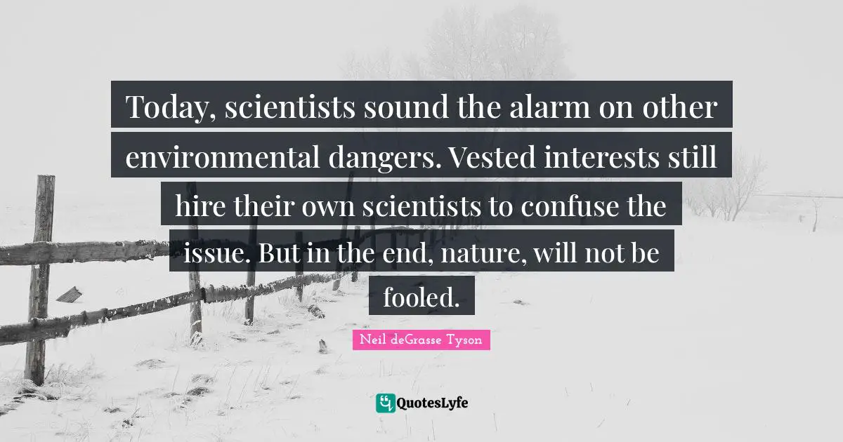 Issues Quotes: "Today, scientists sound the alarm on other environmental dangers. Vested interests still hire their own scientists to confuse the issue. But in the end, nature, will not be fooled."