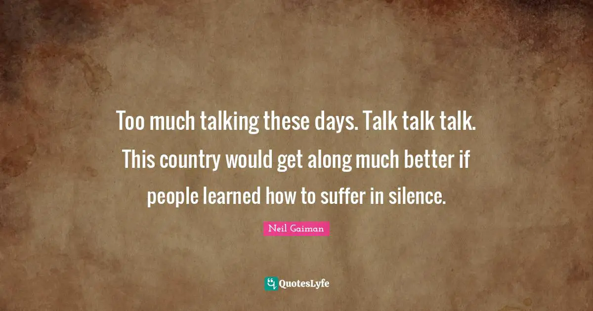 Too much talking these days. Talk talk talk. This country would get along much better if people learned how to suffer in silence.