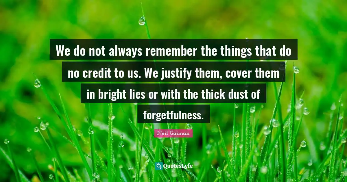 Forgetfulness Quotes: "We do not always remember the things that do no credit to us. We justify them, cover them in bright lies or with the thick dust of forgetfulness."