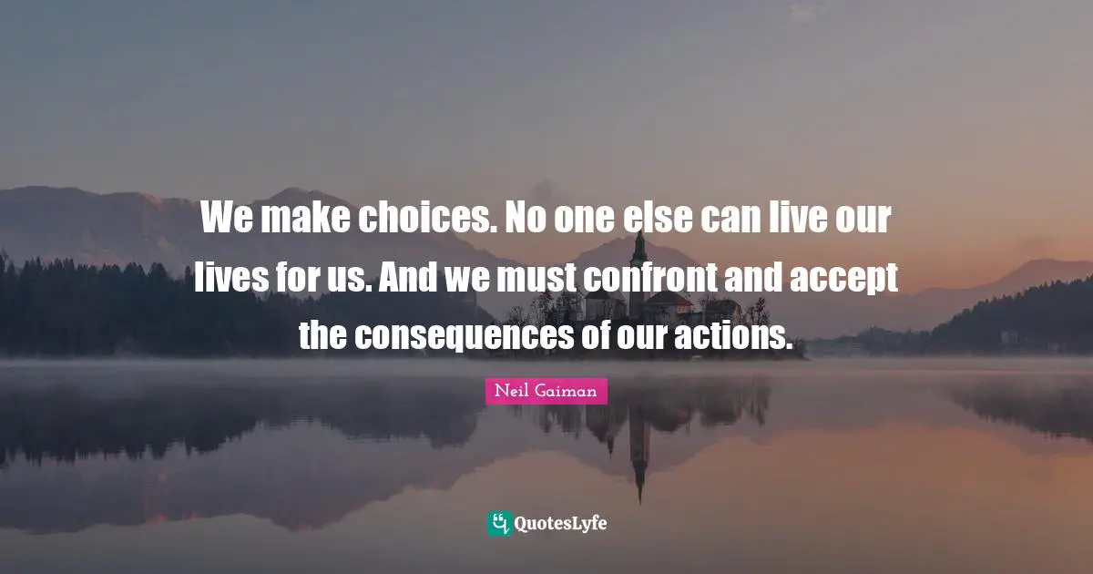 Actions Quotes: "We make choices. No one else can live our lives for us. And we must confront and accept the consequences of our actions."