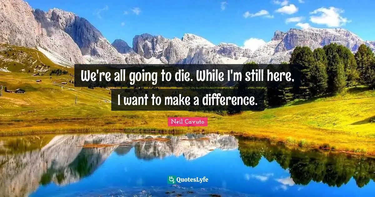 Neil Cavuto Quotes: "We're all going to die. While I'm still here, I want to make a difference."