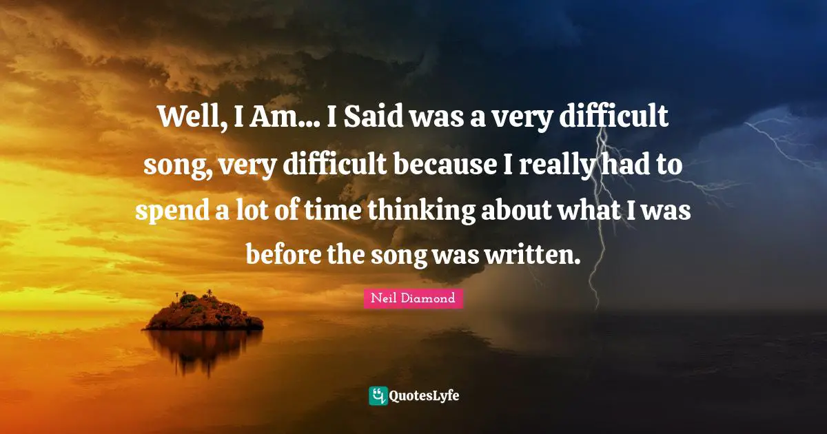 Well, I Am... I Said was a very difficult song, very difficult because I really had to spend a lot of time thinking about what I was before the song was written.