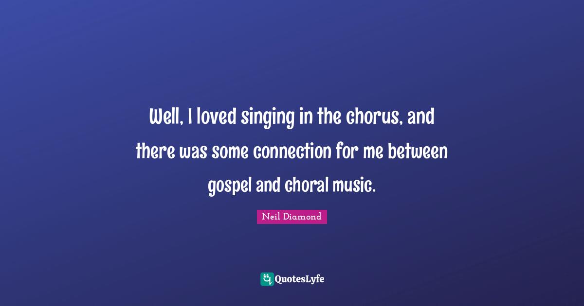 Neil Diamond Quotes: "Well, I loved singing in the chorus, and there was some connection for me between gospel and choral music."
