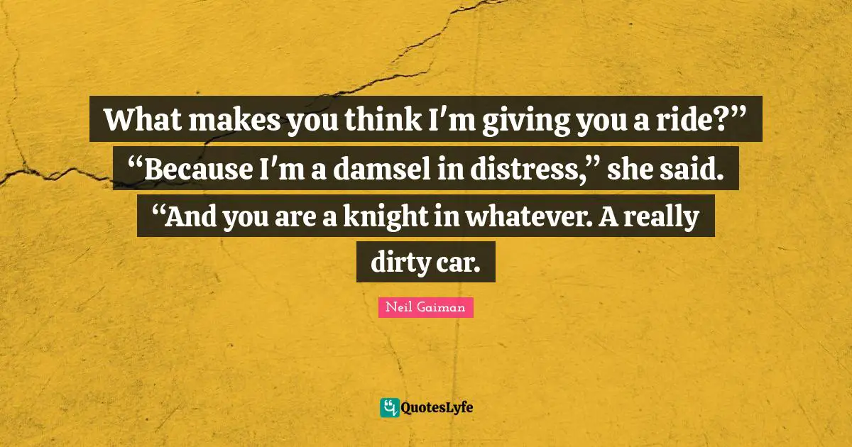 What makes you think I'm giving you a ride?” “Because I'm a damsel in distress,” she said. “And you are a knight in whatever. A really dirty car.