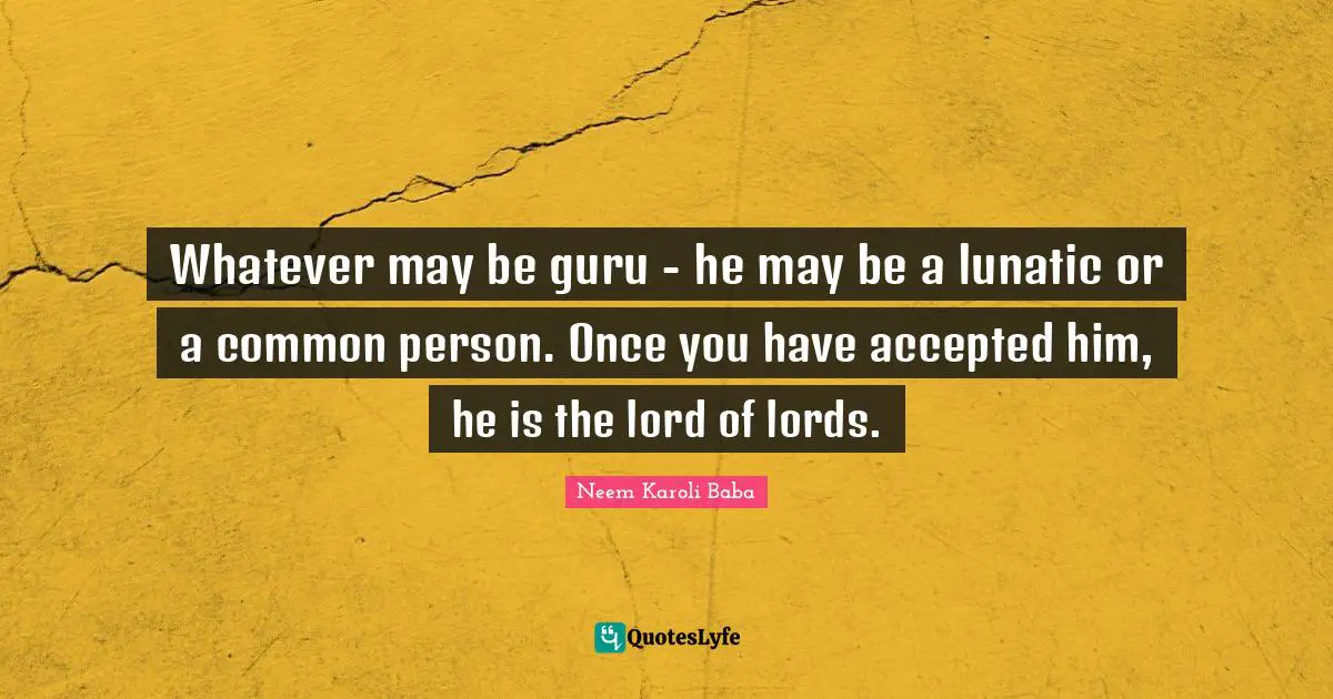 Lunatic Quotes: "Whatever may be guru - he may be a lunatic or a common person. Once you have accepted him, he is the lord of lords."