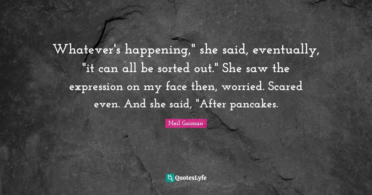 Pancakes Quotes: "Whatever's happening," she said, eventually, "it can all be sorted out." She saw the expression on my face then, worried. Scared even. And she said, "After pancakes."