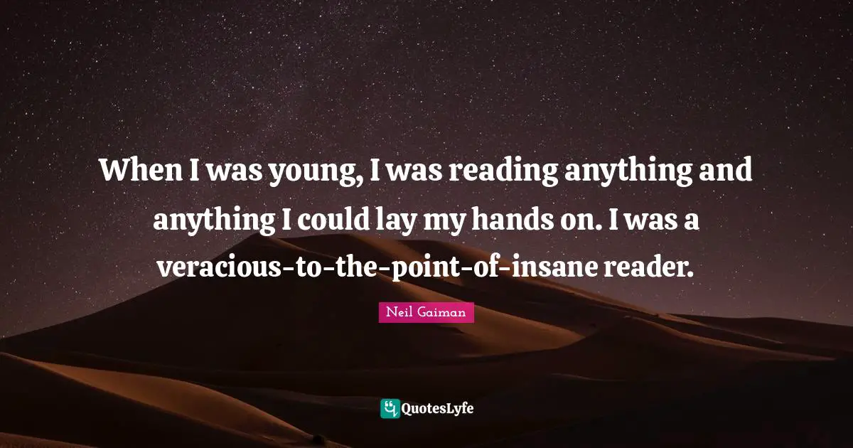 When I was young, I was reading anything and anything I could lay my hands on. I was a veracious-to-the-point-of-insane reader.