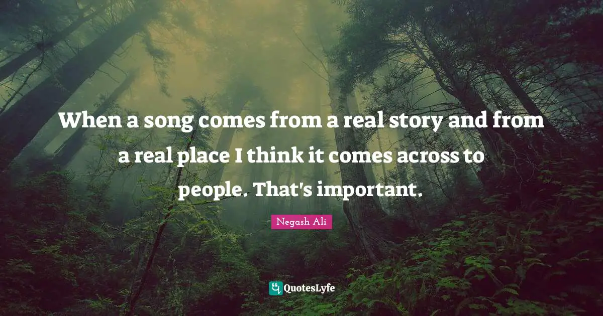 Real Story Quotes: "When a song comes from a real story and from a real place I think it comes across to people. That's important."