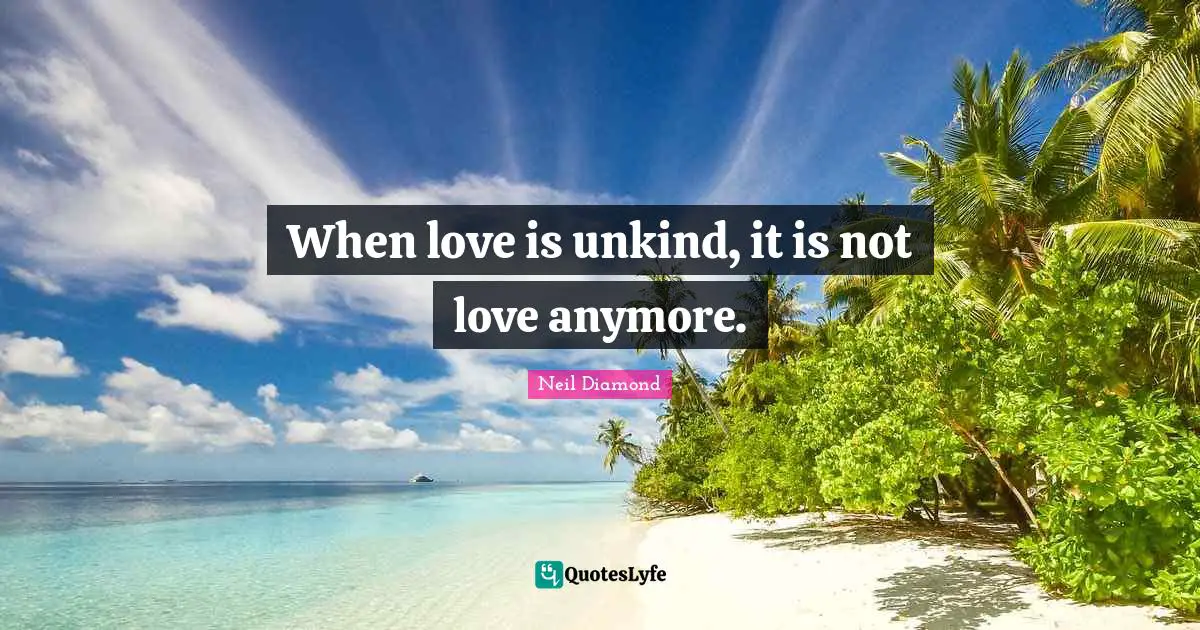 Neil Diamond Quotes: "When love is unkind, it is not love anymore."