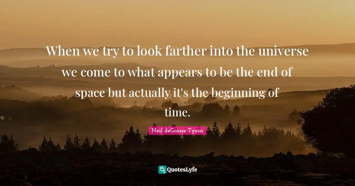 When we try to look farther into the universe we come to what appears to be the end of space but actually it's the beginning of time.