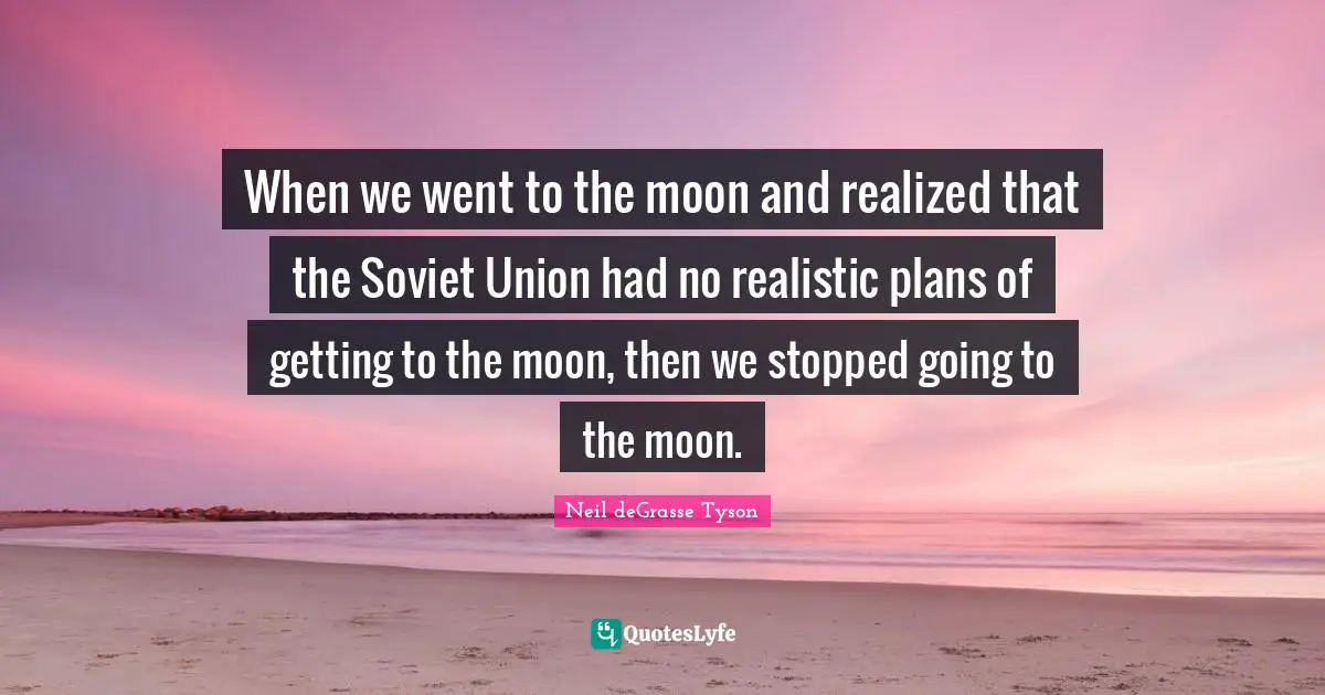 When we went to the moon and realized that the Soviet Union had no realistic plans of getting to the moon, then we stopped going to the moon.