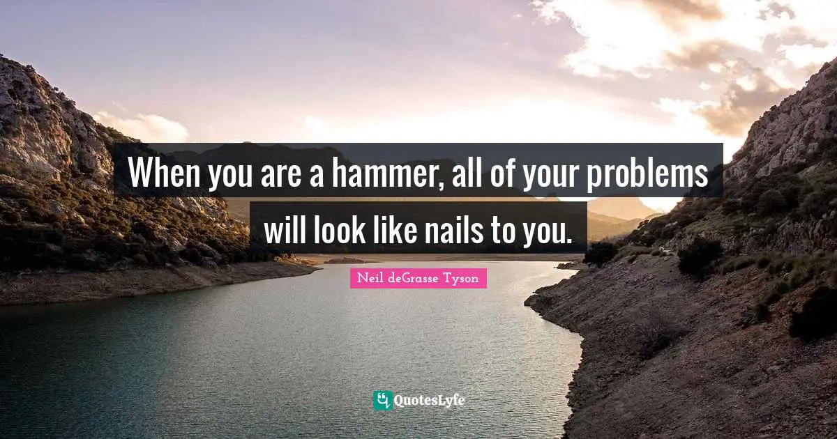 When you are a hammer, all of your problems will look like nails to you.