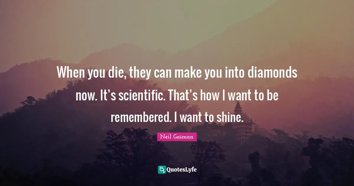 When you die, they can make you into diamonds now. It’s scientific. That’s how I want to be remembered. I want to shine.