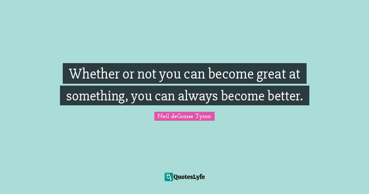 Whether or not you can become great at something, you can always become better.