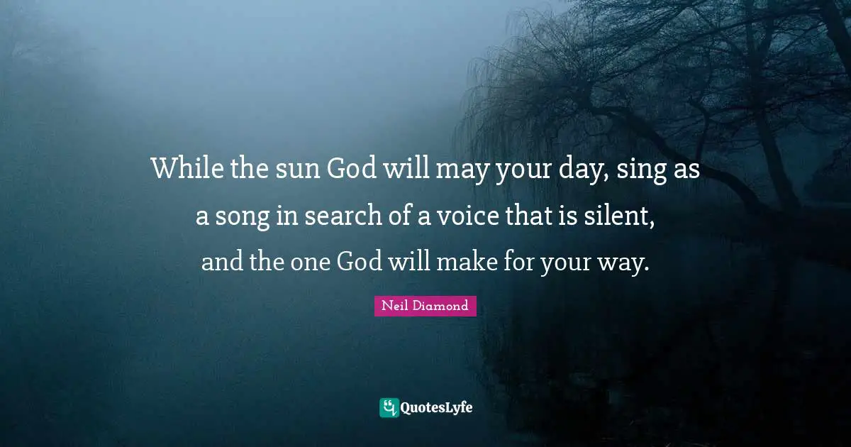 While the sun God will may your day, sing as a song in search of a voice that is silent, and the one God will make for your way.