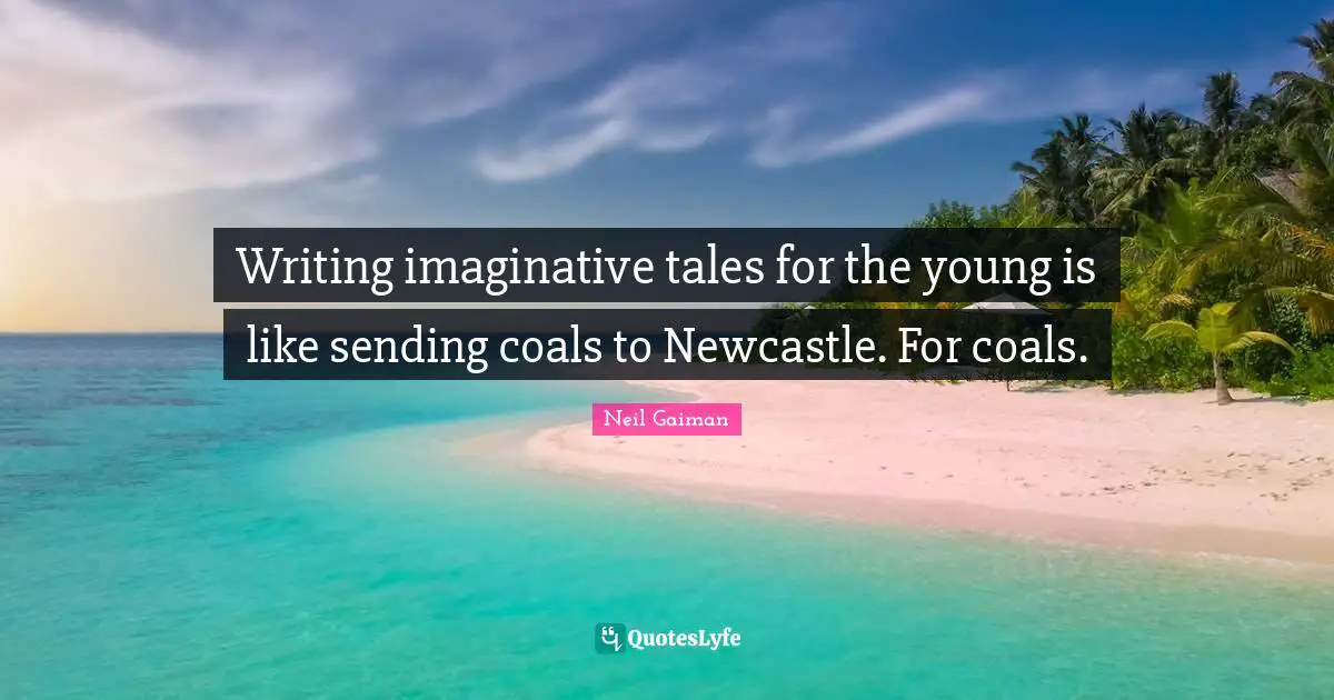 Writing imaginative tales for the young is like sending coals to Newcastle. For coals.