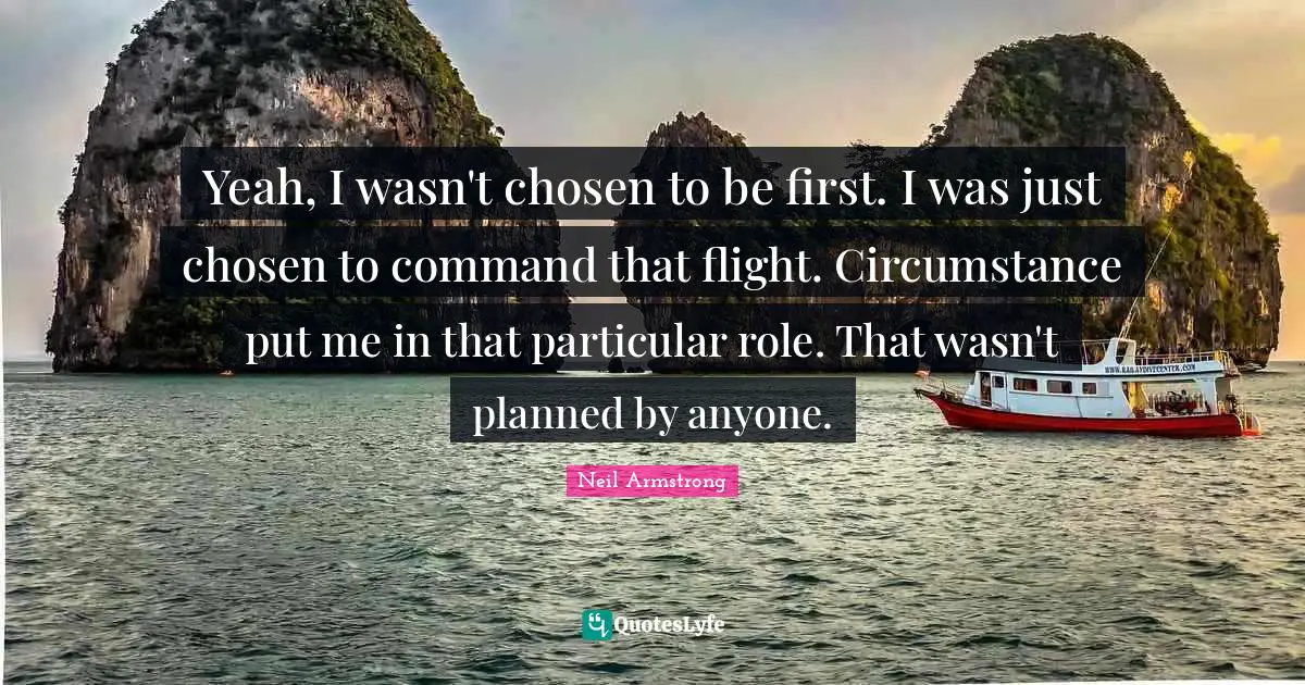 Yeah, I wasn't chosen to be first. I was just chosen to command that flight. Circumstance put me in that particular role. That wasn't planned by anyone.