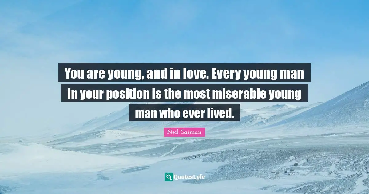 You are young, and in love. Every young man in your position is the most miserable young man who ever lived.