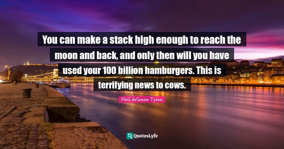 You can make a stack high enough to reach the moon and back, and only then will you have used your 100 billion hamburgers. This is terrifying news to cows.