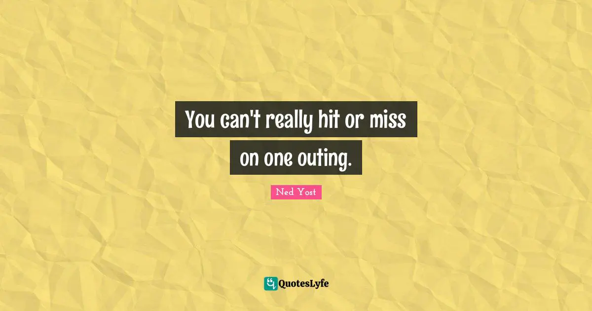 You can't really hit or miss on one outing.