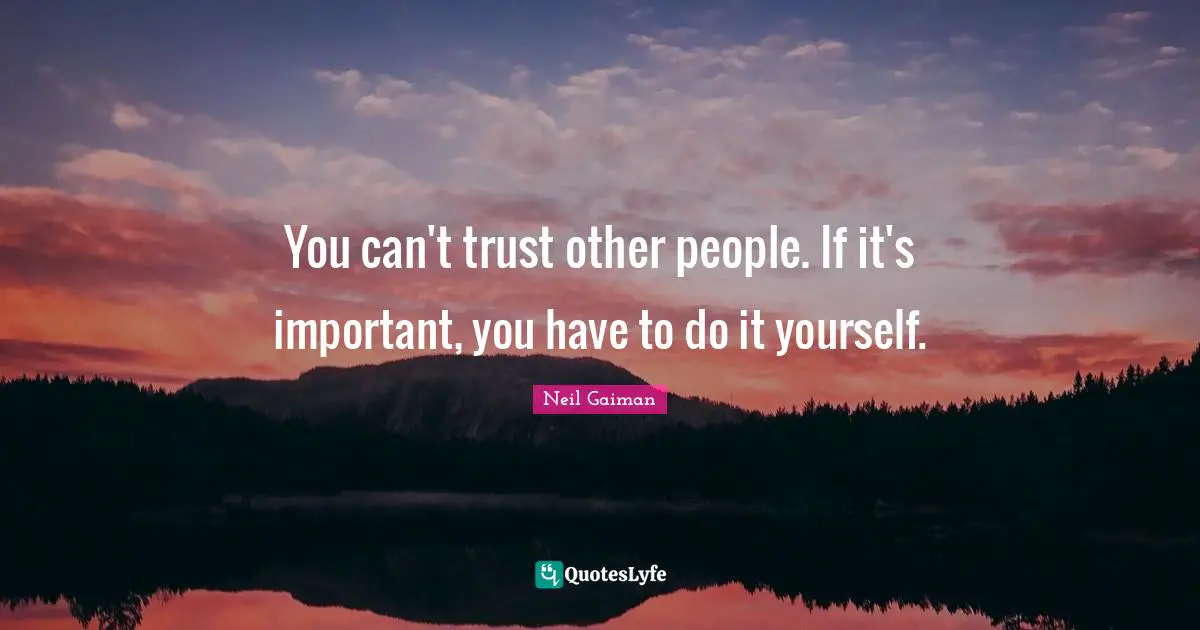 You can't trust other people. If it's important, you have to do it yourself.