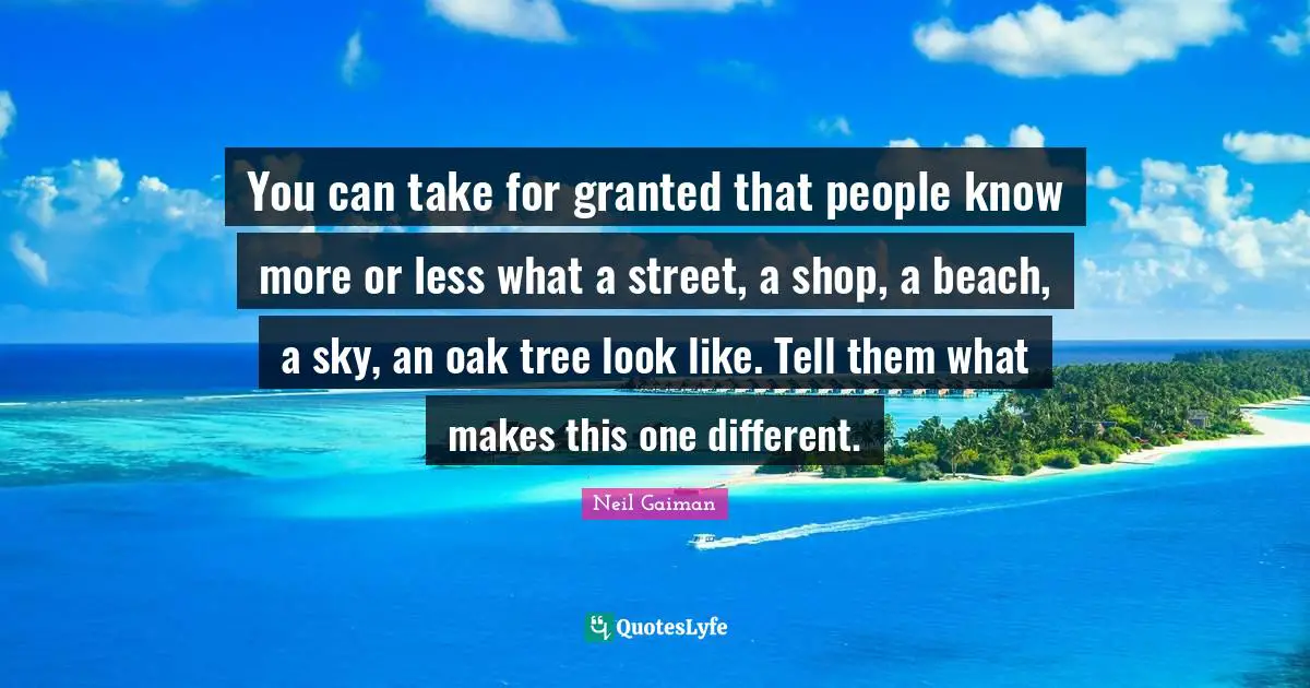 You can take for granted that people know more or less what a street, a shop, a beach, a sky, an oak tree look like. Tell them what makes this one different.