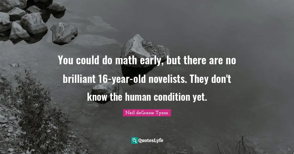 You could do math early, but there are no brilliant 16-year-old novelists. They don't know the human condition yet.